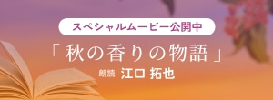 スペシャルムービー公開中「秋の香りの物語」朗読 江口 拓也